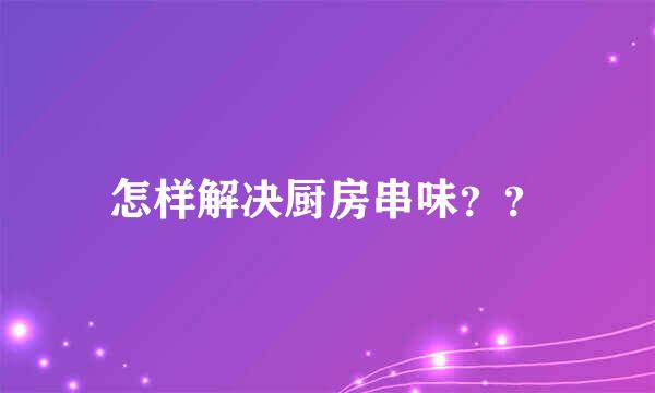 怎样解决厨房串味？？