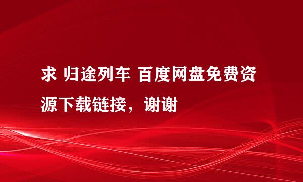 求 归途列车 百度网盘免费资源下载链接，谢谢