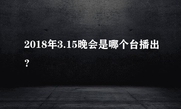 2018年3.15晚会是哪个台播出？