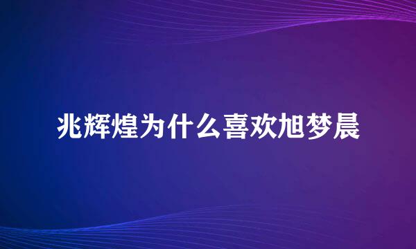 兆辉煌为什么喜欢旭梦晨