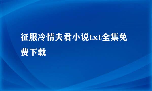 征服冷情夫君小说txt全集免费下载