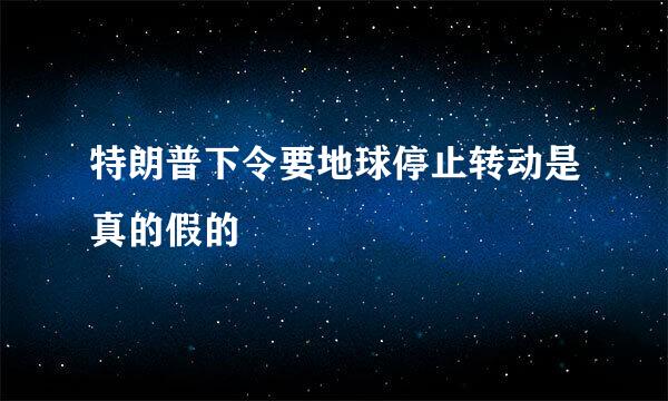 特朗普下令要地球停止转动是真的假的