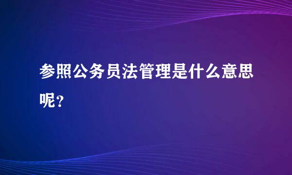 参照公务员法管理是什么意思呢？