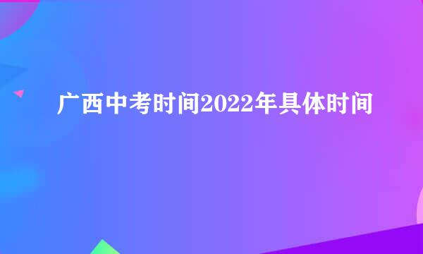 广西中考时间2022年具体时间