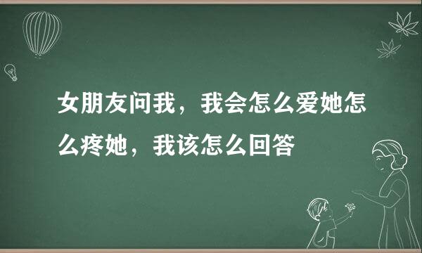 女朋友问我，我会怎么爱她怎么疼她，我该怎么回答