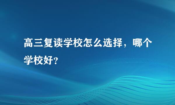 高三复读学校怎么选择，哪个学校好？