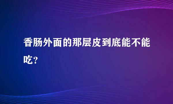 香肠外面的那层皮到底能不能吃？