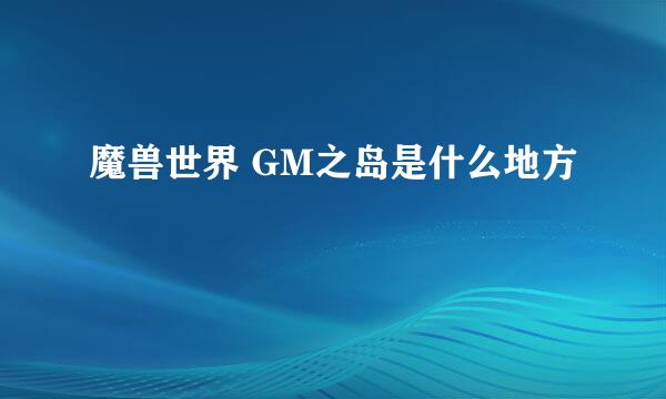 魔兽世界 GM之岛是什么地方