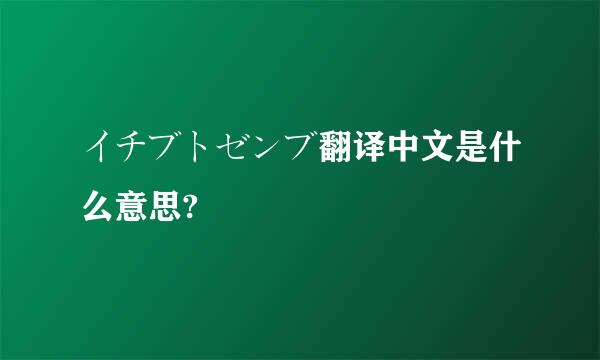 イチブトゼンブ翻译中文是什么意思?