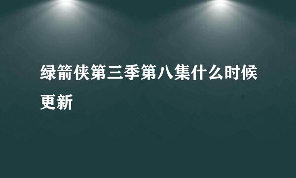 绿箭侠第三季第八集什么时候更新