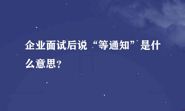 企业面试后说“等通知”是什么意思？