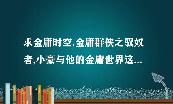 求金庸时空,金庸群侠之驭奴者,小豪与他的金庸世界这几本书，也可以发一些同样穿越的。。小说