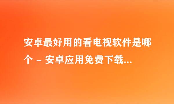 安卓最好用的看电视软件是哪个 - 安卓应用免费下载尽在赚网安卓吧