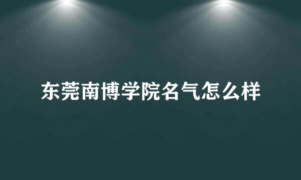 东莞南博学院名气怎么样