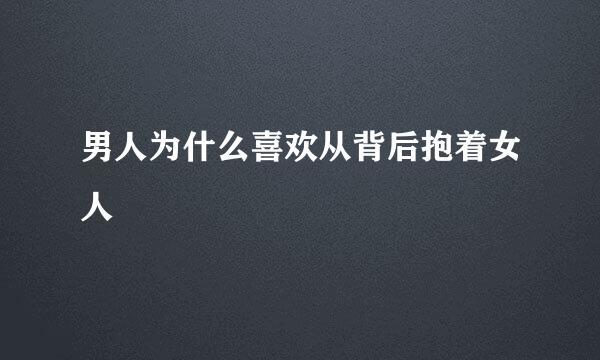 男人为什么喜欢从背后抱着女人