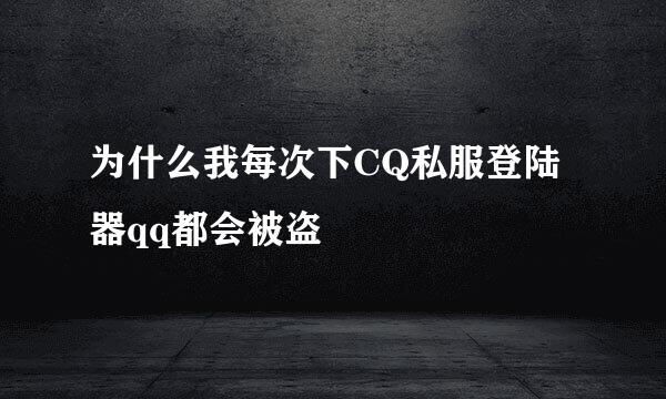 为什么我每次下CQ私服登陆器qq都会被盗