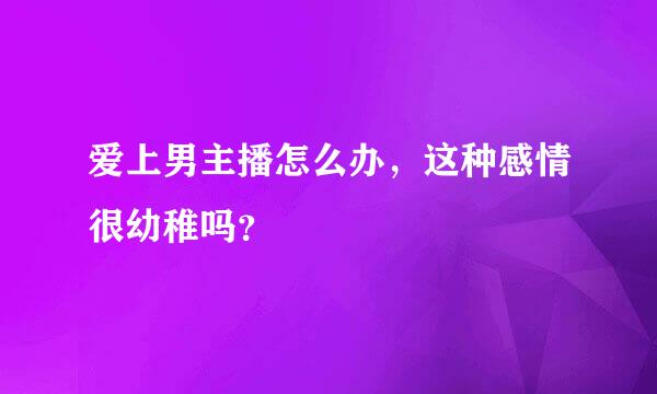 爱上男主播怎么办，这种感情很幼稚吗？