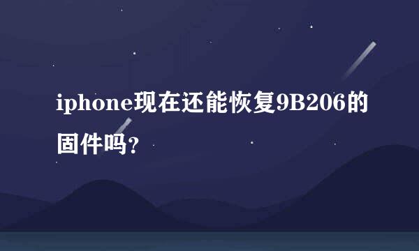 iphone现在还能恢复9B206的固件吗？