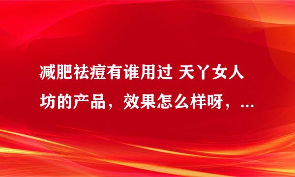 减肥祛痘有谁用过 天丫女人坊的产品，效果怎么样呀，有用过的朋友能不能和我说下，