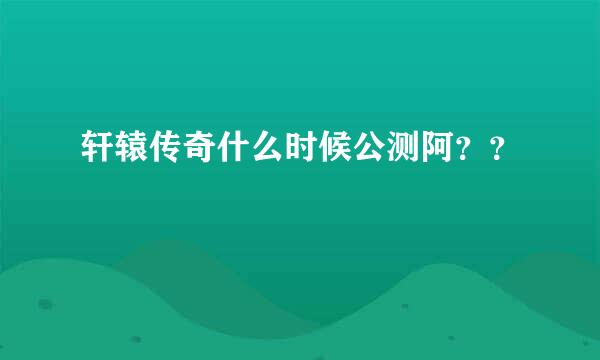 轩辕传奇什么时候公测阿？？