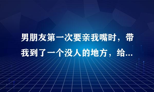 男朋友第一次要亲我嘴时，带我到了一个没人的地方，给我说:让我亲一下。为什么还用说不直接亲呢？