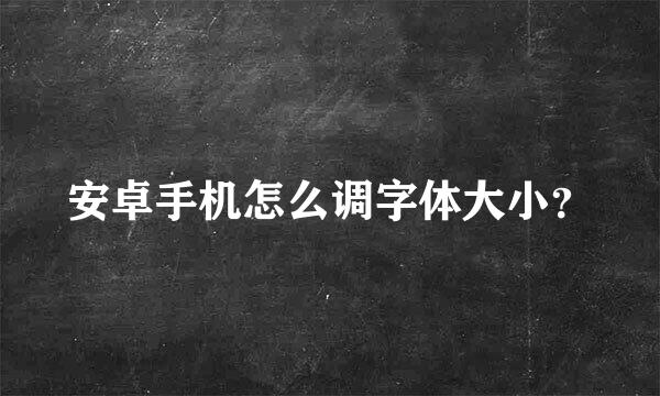 安卓手机怎么调字体大小？