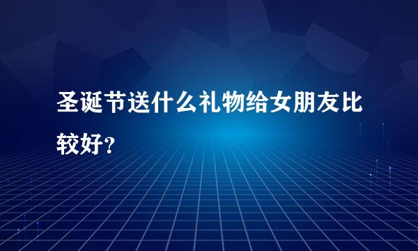 圣诞节送什么礼物给女朋友比较好？