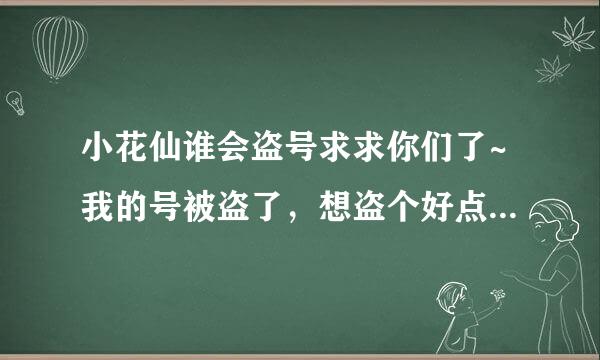 小花仙谁会盗号求求你们了~我的号被盗了，想盗个好点的号求求各位了~