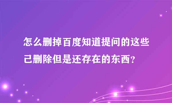 怎么删掉百度知道提问的这些己删除但是还存在的东西？