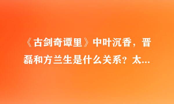 《古剑奇谭里》中叶沉香，晋磊和方兰生是什么关系？太古纪事是真的故事还是游戏自编的？