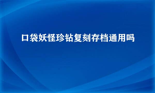 口袋妖怪珍钻复刻存档通用吗