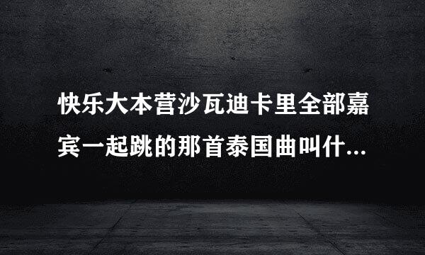 快乐大本营沙瓦迪卡里全部嘉宾一起跳的那首泰国曲叫什么？谢谢了，大神帮忙啊