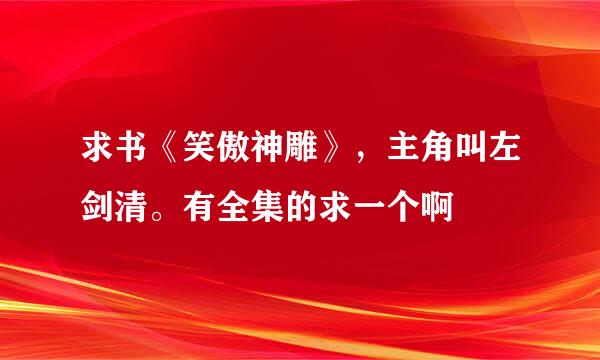 求书《笑傲神雕》，主角叫左剑清。有全集的求一个啊