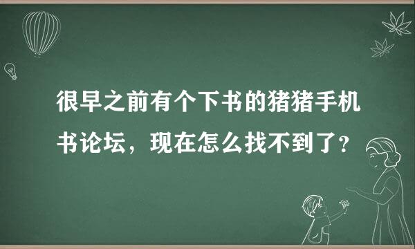 很早之前有个下书的猪猪手机书论坛，现在怎么找不到了？