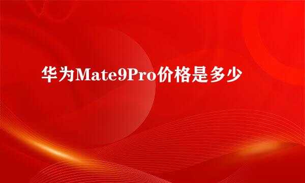 华为Mate9Pro价格是多少