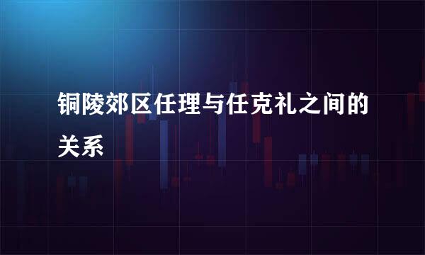 铜陵郊区任理与任克礼之间的关系