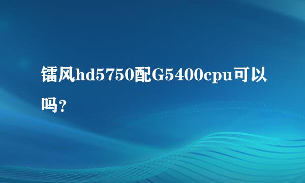 镭风hd5750配G5400cpu可以吗？