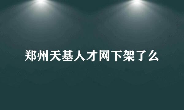 郑州天基人才网下架了么