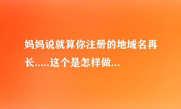 妈妈说就算你注册的地域名再长.....这个是怎样做的？教我。