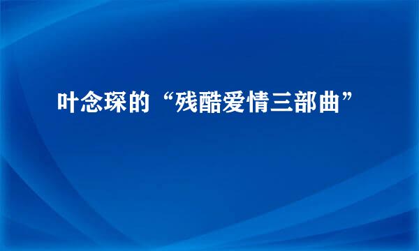 叶念琛的“残酷爱情三部曲”