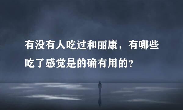 有没有人吃过和丽康，有哪些吃了感觉是的确有用的？