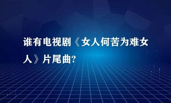 谁有电视剧《女人何苦为难女人》片尾曲?