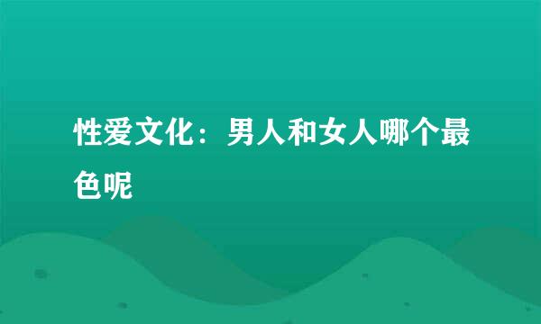 性爱文化：男人和女人哪个最色呢