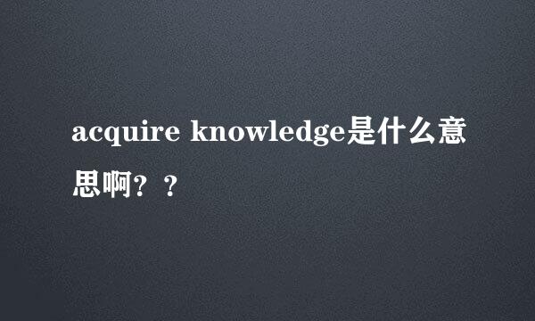 acquire knowledge是什么意思啊？？