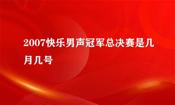 2007快乐男声冠军总决赛是几月几号