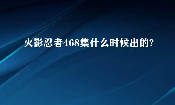 火影忍者468集什么时候出的?