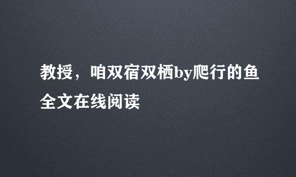 教授，咱双宿双栖by爬行的鱼全文在线阅读