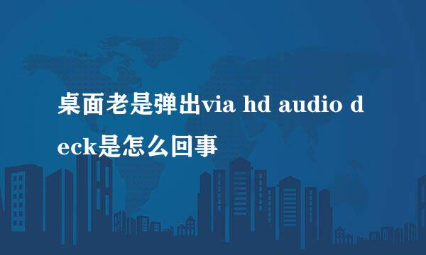 桌面老是弹出via hd audio deck是怎么回事