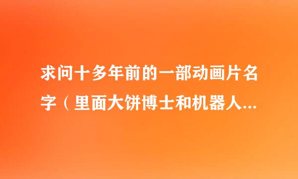 求问十多年前的一部动画片名字（里面大饼博士和机器人小雨...）