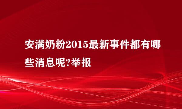 安满奶粉2015最新事件都有哪些消息呢?举报